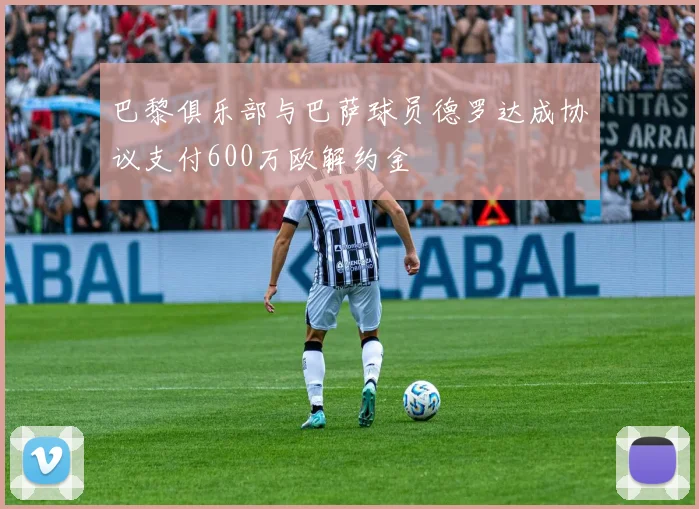 巴黎俱乐部与巴萨球员德罗达成协议支付600万欧解约金