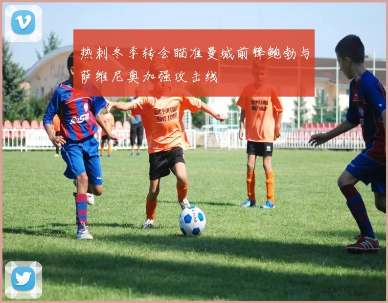 热刺冬季转会瞄准曼城前锋鲍勃与萨维尼奥加强攻击线