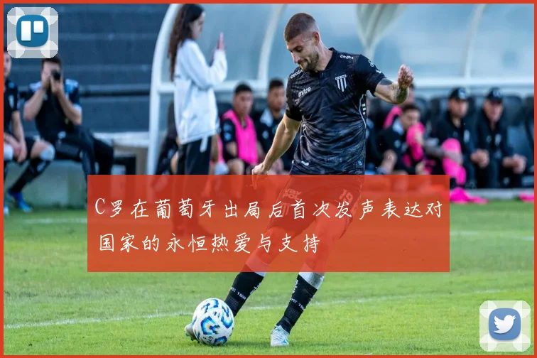 C罗在葡萄牙出局后首次发声表达对国家的永恒热爱与支持
