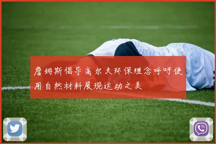 詹姆斯倡导高尔夫环保理念呼吁使用自然材料展现运动之美