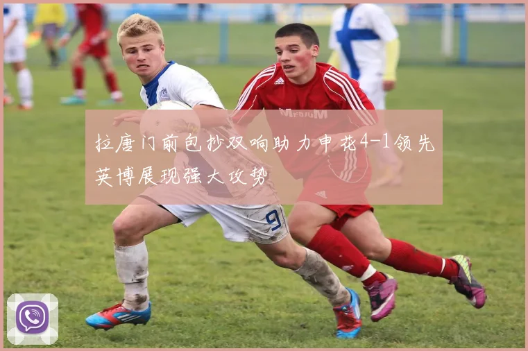 拉唐门前包抄双响助力申花4-1领先英博展现强大攻势