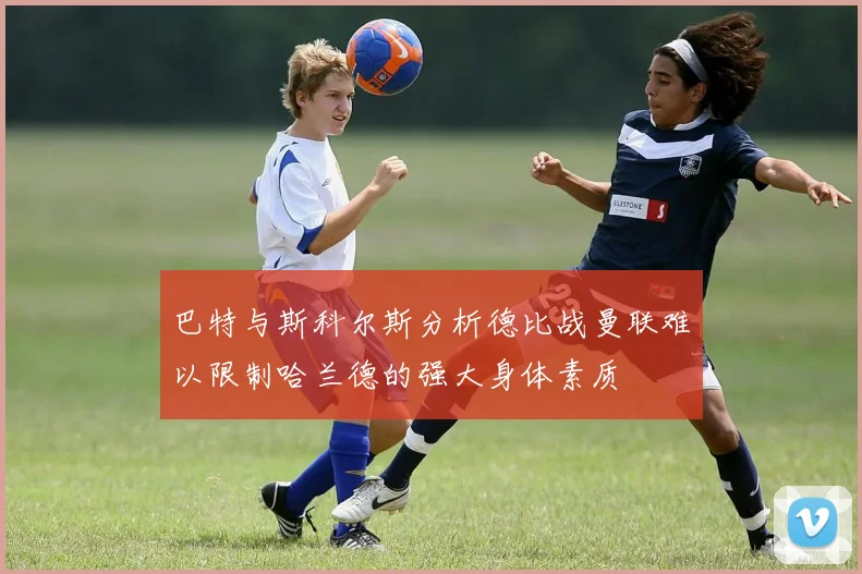巴特与斯科尔斯分析德比战曼联难以限制哈兰德的强大身体素质