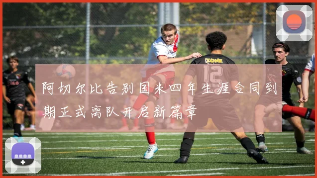 阿切尔比告别国米四年生涯合同到期正式离队开启新篇章