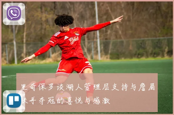 里奇保罗谈湖人管理层支持与詹眉联手夺冠的喜悦与感激