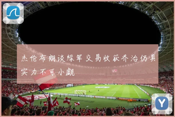 杰伦布朗谈绿军交易收获乔治仍具实力不可小觑