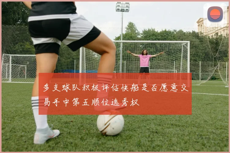 多支球队积极评估快船是否愿意交易手中第五顺位选秀权