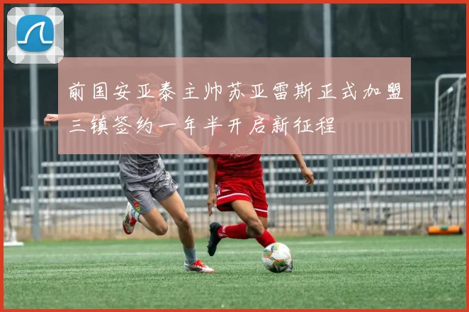 前国安亚泰主帅苏亚雷斯正式加盟三镇签约一年半开启新征程