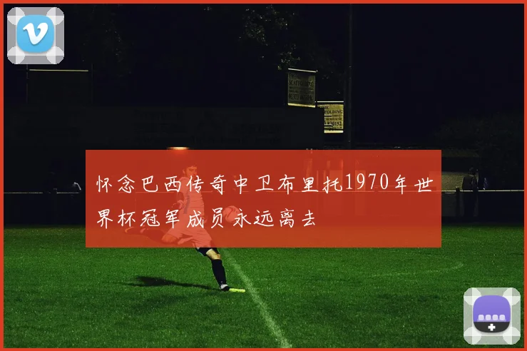 怀念巴西传奇中卫布里托1970年世界杯冠军成员永远离去