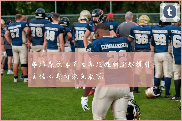 弗格森欣喜罗马客场胜利进球提升自信心期待未来表现