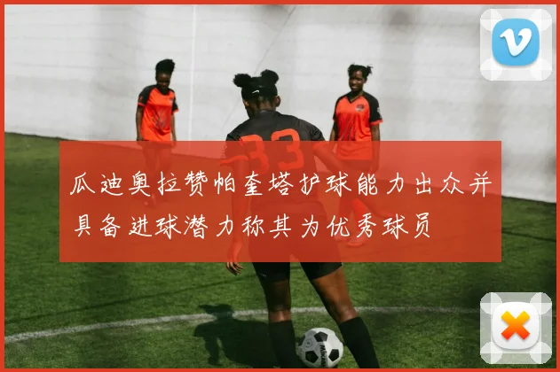 瓜迪奥拉赞帕奎塔护球能力出众并具备进球潜力称其为优秀球员