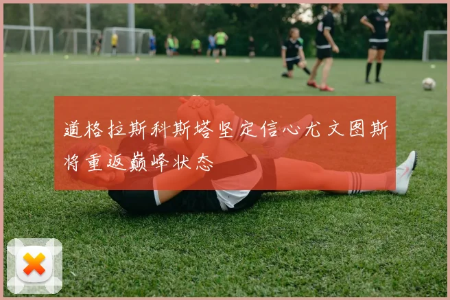 道格拉斯科斯塔坚定信心尤文图斯将重返巅峰状态
