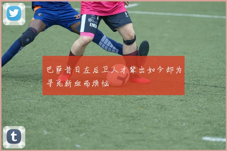 巴萨昔日左后卫人才辈出如今却为寻觅新血而烦恼