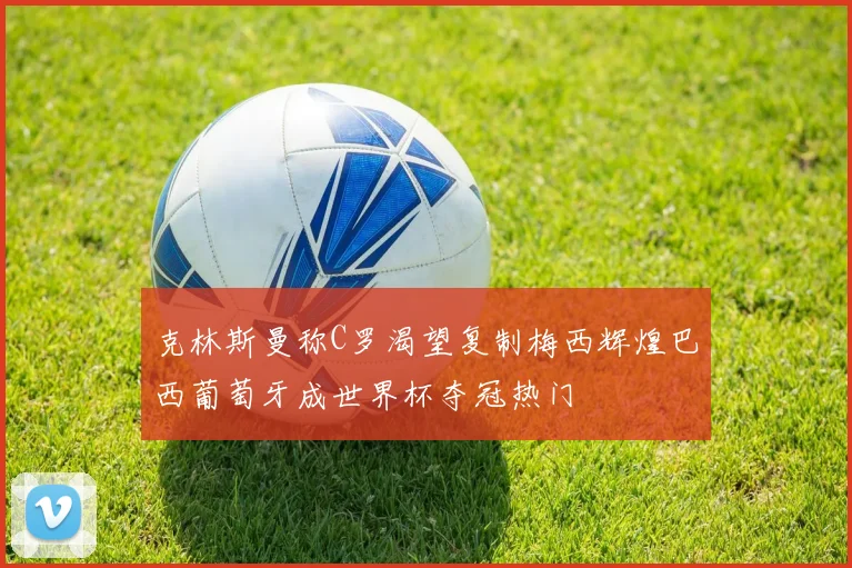 克林斯曼称C罗渴望复制梅西辉煌巴西葡萄牙成世界杯夺冠热门