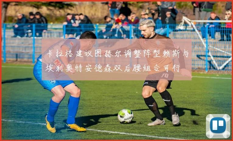 卡拉格建议图赫尔调整阵型赖斯与埃利奥特安德森双后腰组合可行