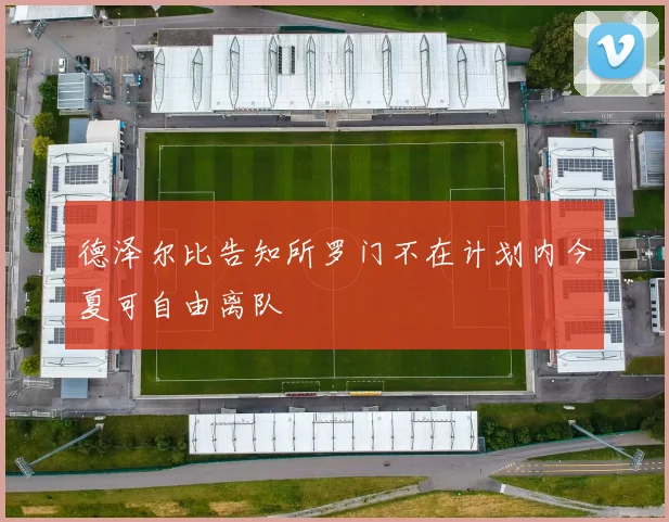 德泽尔比告知所罗门不在计划内今夏可自由离队