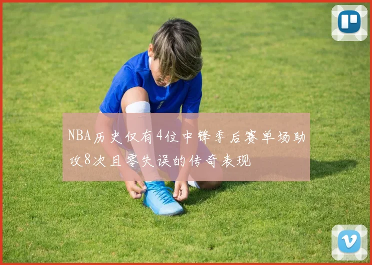 NBA历史仅有4位中锋季后赛单场助攻8次且零失误的传奇表现