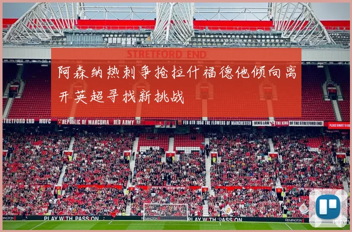 阿森纳热刺争抢拉什福德他倾向离开英超寻找新挑战