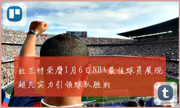 杜兰特荣膺1月6日NBA最佳球员展现超凡实力引领球队胜利