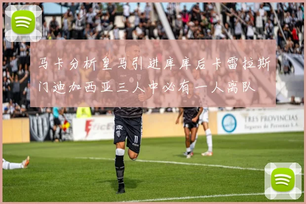 马卡分析皇马引进库库后卡雷拉斯门迪加西亚三人中必有一人离队