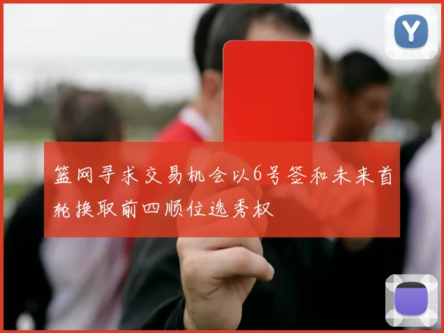 篮网寻求交易机会以6号签和未来首轮换取前四顺位选秀权