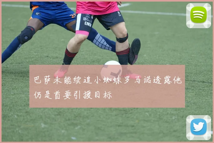 巴萨未能续追小蜘蛛罗马诺透露他仍是首要引援目标